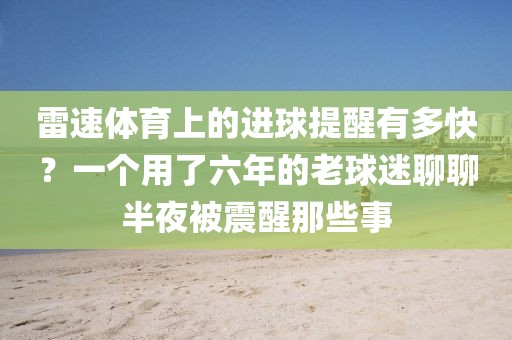 雷速体育上的进球提醒有多快？一个用了六年的老球迷聊聊半夜被震醒那些事