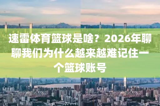 速雷体育篮球是啥？2026年聊聊我们为什么越来越难记住一个篮球账号