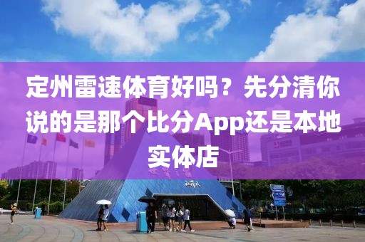 定州雷速体育好吗？先分清你说的是那个比分App还是本地实体店
