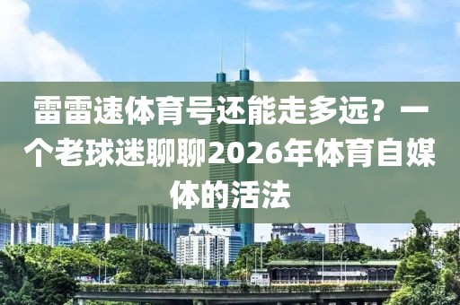 雷雷速体育号还能走多远？一个老球迷聊聊2026年体育自媒体的活法