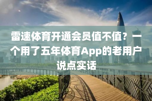 雷速体育开通会员值不值？一个用了五年体育App的老用户说点实话