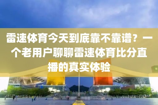 雷速体育今天到底靠不靠谱?一个老用户聊聊雷速体育比分直播的真实体验