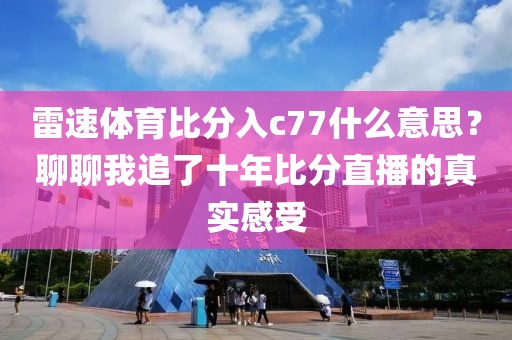 雷速体育比分入c77什么意思？聊聊我追了十年比分直播的真实感受