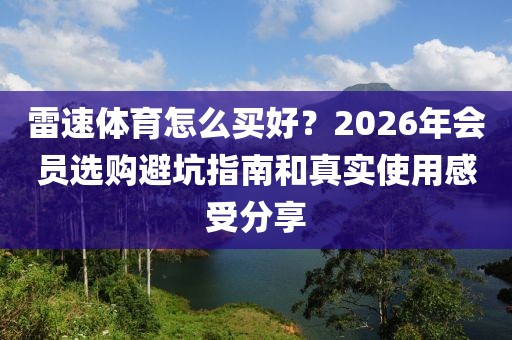 雷速体育怎么买好？2026年会员选购避坑指南和真实使用感受分享