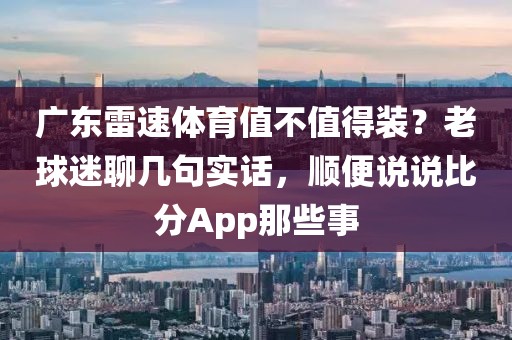 广东雷速体育值不值得装？老球迷聊几句实话，顺便说说比分App那些事