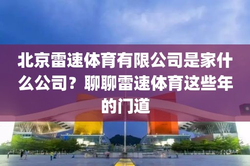 北京雷速体育有限公司是家什么公司？聊聊雷速体育这些年的门道