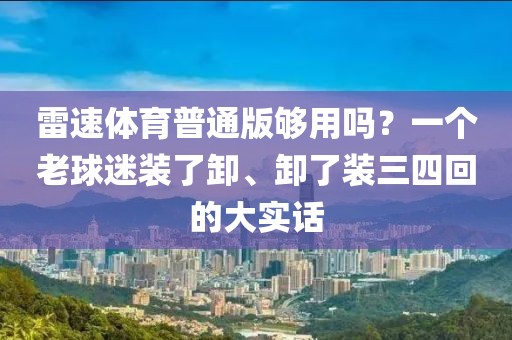 雷速体育普通版够用吗？一个老球迷装了卸、卸了装三四回的大实话