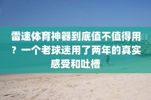 雷速体育神器到底值不值得用？一个老球迷用了两年的真实感受和吐槽
