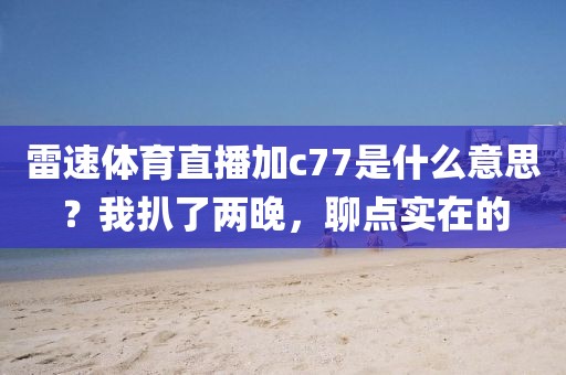 雷速体育直播加c77是什么意思？我扒了两晚，聊点实在的