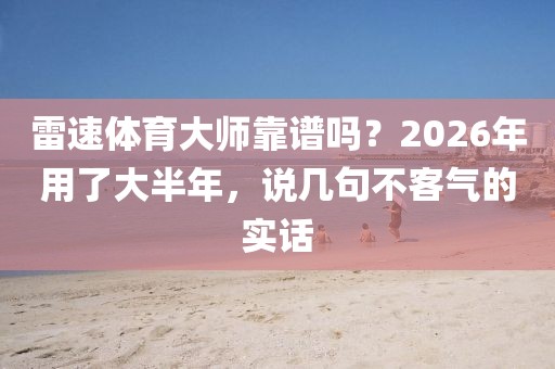 雷速体育大师靠谱吗？2026年用了大半年，说几句不客气的实话