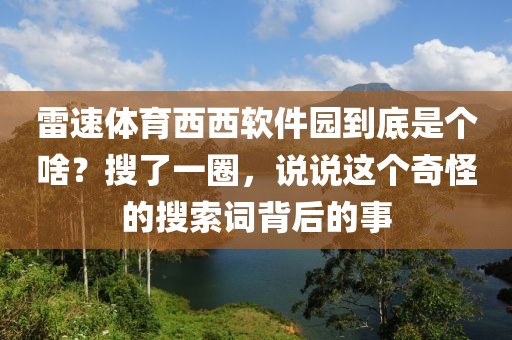 雷速体育西西软件园到底是个啥？搜了一圈，说说这个奇怪的搜索词背后的事