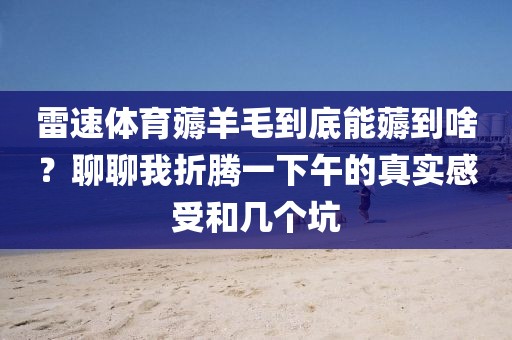 雷速体育薅羊毛到底能薅到啥？聊聊我折腾一下午的真实感受和几个坑