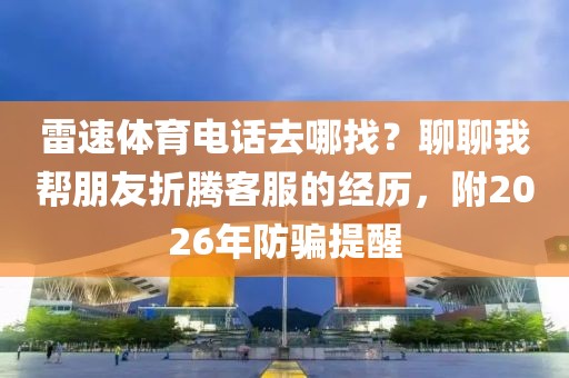雷速体育电话去哪找？聊聊我帮朋友折腾客服的经历，附2026年防骗提醒