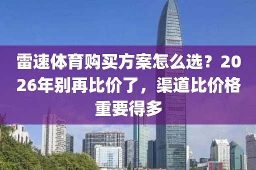 雷速体育购买方案怎么选？2026年别再比价了，渠道比价格重要得多