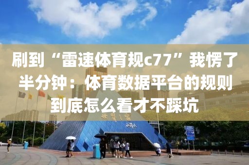 刷到“雷速体育规c77”我愣了半分钟：体育数据平台的规则到底怎么看才不踩坑