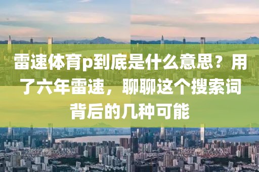 雷速体育p到底是什么意思？用了六年雷速，聊聊这个搜索词背后的几种可能