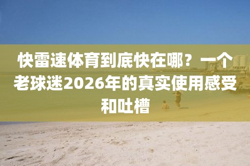 快雷速体育到底快在哪？一个老球迷2026年的真实使用感受和吐槽