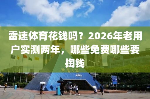 雷速体育花钱吗？2026年老用户实测两年，哪些免费哪些要掏钱
