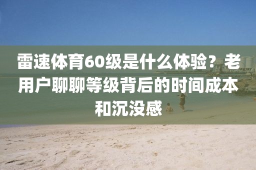 雷速体育60级是什么体验?老用户聊聊等级背后的时间成本和沉没感