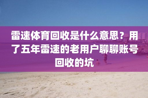雷速体育回收是什么意思？用了五年雷速的老用户聊聊账号回收的坑