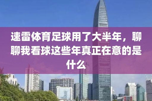 速雷体育足球用了大半年，聊聊我看球这些年真正在意的是什么