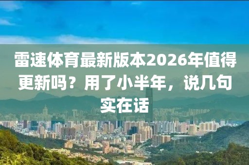 雷速体育最新版本2026年值得更新吗？用了小半年，说几句实在话