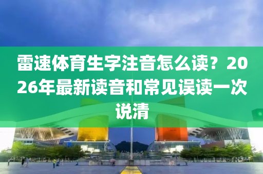 雷速体育生字注音怎么读？2026年最新读音和常见误读一次说清