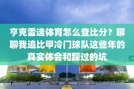 亨克雷速体育怎么查比分？聊聊我追比甲冷门球队这些年的真实体会和踩过的坑