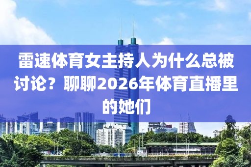 雷速体育女主持人为什么总被讨论？聊聊2026年体育直播里的她们