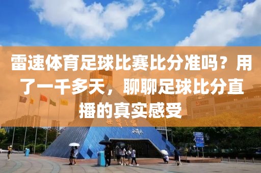 雷速体育足球比赛比分准吗?用了一千多天,聊聊足球比分直播的真实感受