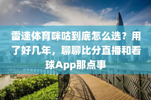 雷速体育咪咕到底怎么选？用了好几年，聊聊比分直播和看球App那点事