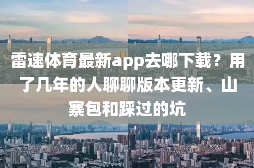 雷速体育最新app去哪下载？用了几年的人聊聊版本更新、山寨包和踩过的坑