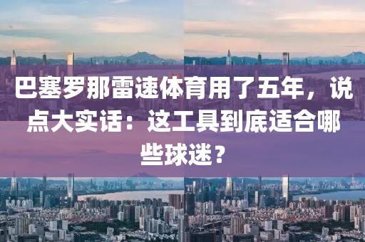 巴塞罗那雷速体育用了五年，说点大实话：这工具到底适合哪些球迷？