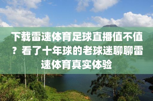 下载雷速体育足球直播值不值？看了十年球的老球迷聊聊雷速体育真实体验