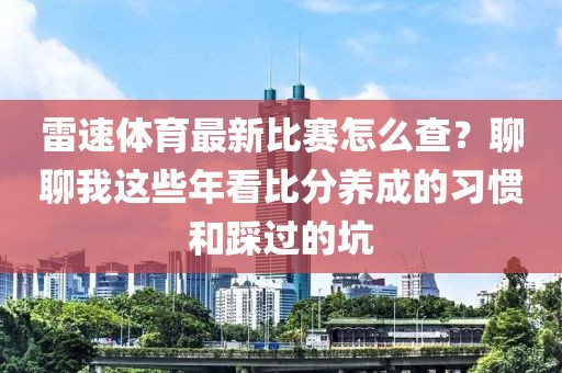 雷速体育最新比赛怎么查？聊聊我这些年看比分养成的习惯和踩过的坑