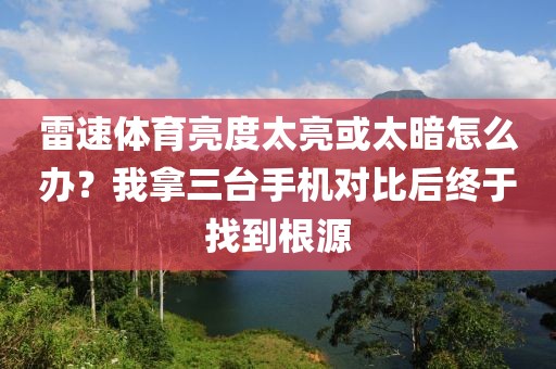 雷速体育亮度太亮或太暗怎么办？我拿三台手机对比后终于找到根源