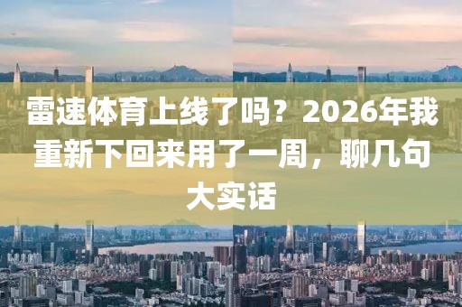 雷速体育上线了吗？2026年我重新下回来用了一周，聊几句大实话