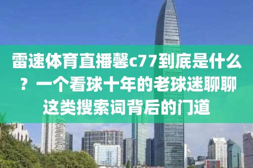 雷速体育直播馨c77到底是什么？一个看球十年的老球迷聊聊这类搜索词背后的门道