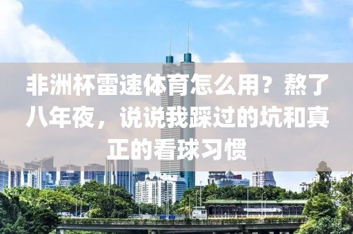 非洲杯雷速体育怎么用？熬了八年夜，说说我踩过的坑和真正的看球习惯
