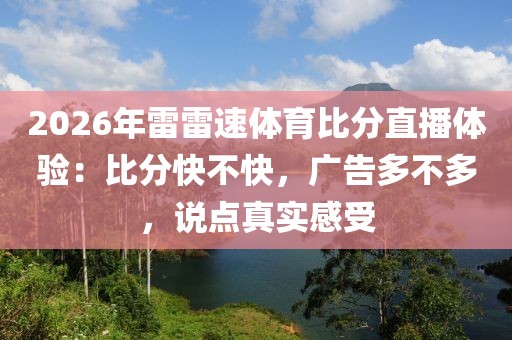 2026年雷雷速体育比分直播体验：比分快不快，广告多不多，说点真实感受