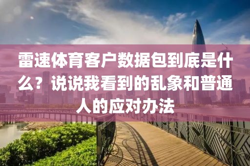 雷速体育客户数据包到底是什么？说说我看到的乱象和普通人的应对办法