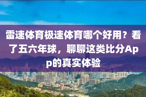 雷速体育极速体育哪个好用？看了五六年球，聊聊这类比分App的真实体验