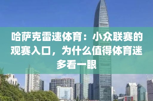 哈萨克雷速体育:小众联赛的观赛入口,为什么值得体育迷多看一眼