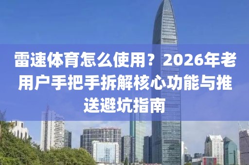 雷速体育怎么使用？2026年老用户手把手拆解核心功能与推送避坑指南