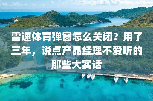 雷速体育弹窗怎么关闭？用了三年，说点产品经理不爱听的那些大实话