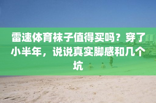 雷速体育袜子值得买吗?穿了小半年,说说真实脚感和几个坑