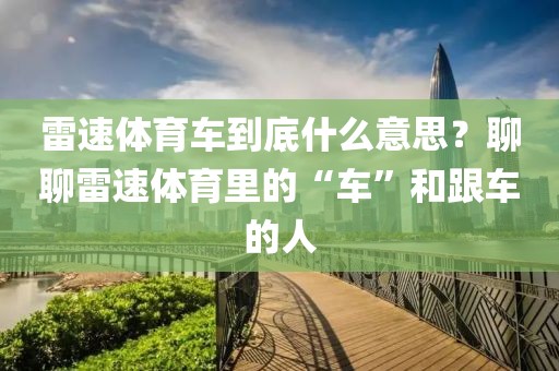雷速体育车到底什么意思？聊聊雷速体育里的“车”和跟车的人