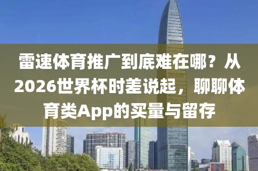 雷速体育推广到底难在哪？从2026世界杯时差说起，聊聊体育类App的买量与留存