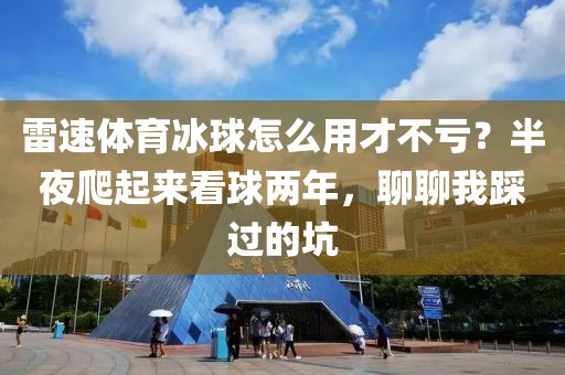 雷速体育冰球怎么用才不亏？半夜爬起来看球两年，聊聊我踩过的坑