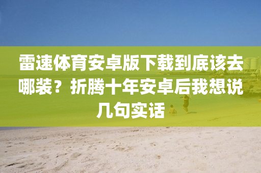 雷速体育安卓版下载到底该去哪装？折腾十年安卓后我想说几句实话